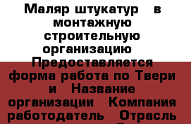 Маляр-штукатур.  в монтажную строительную организацию.  Предоставляется форма работа по Твери и › Название организации ­ Компания-работодатель › Отрасль предприятия ­ Другое › Минимальный оклад ­ 35 000 - Все города Работа » Вакансии   . Тверская обл.,Нелидово г.